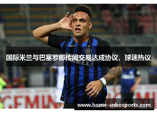 国际米兰与巴塞罗那传闻交易达成协议，球迷热议