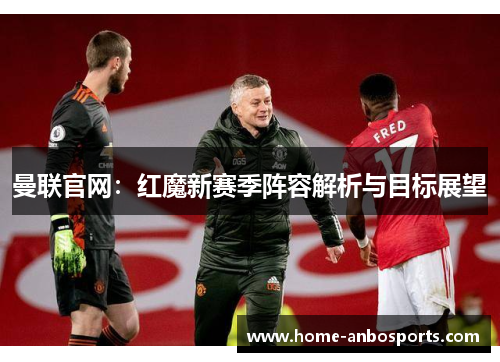 曼联官网：红魔新赛季阵容解析与目标展望