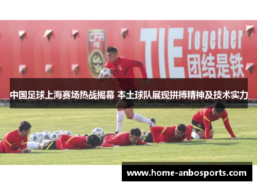 中国足球上海赛场热战揭幕 本土球队展现拼搏精神及技术实力