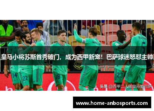 皇马小将苏斯首秀破门，成为西甲新宠！巴萨球迷怒怼主帅
