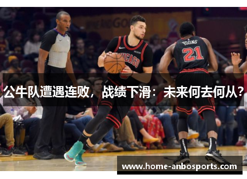公牛队遭遇连败，战绩下滑：未来何去何从？