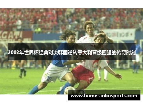 2002年世界杯经典对决韩国逆转意大利晋级四强的传奇时刻