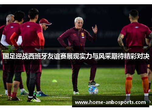 国足迎战西班牙友谊赛展现实力与风采期待精彩对决