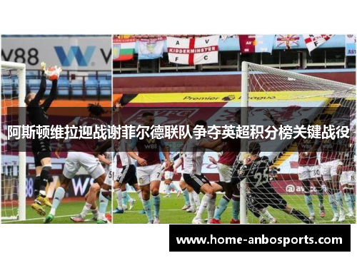 阿斯顿维拉迎战谢菲尔德联队争夺英超积分榜关键战役